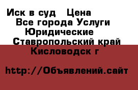 Иск в суд › Цена ­ 1 500 - Все города Услуги » Юридические   . Ставропольский край,Кисловодск г.